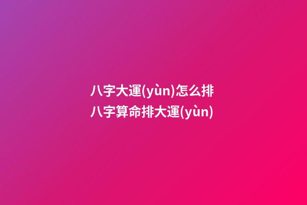 八字大運(yùn)怎么排 八字算命排大運(yùn)-第1張-觀點(diǎn)-玄機(jī)派
